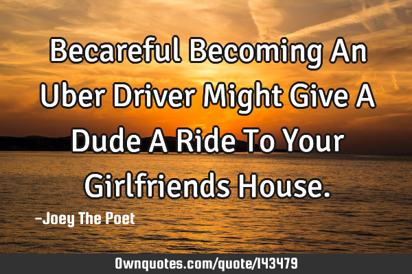 Becareful Becoming An Uber Driver Might Give A Dude A Ride To Your Girlfriends H