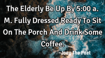 The Elderly Be Up By 5:00 a.m. Fully Dressed Ready To Sit On The Porch And Drink Some Coffee.