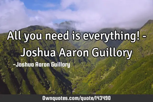 All you need is everything! - Joshua Aaron G