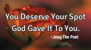 You Deserve Your Spot God Gave It To You.