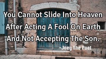 You Cannot Slide Into Heaven After Acting A Fool On Earth And Not Accepting The Son.