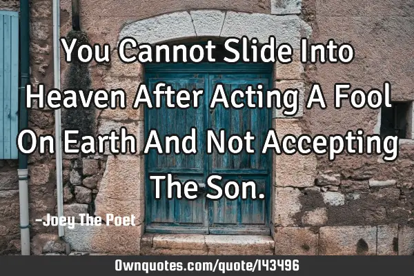 You Cannot Slide Into Heaven After Acting A Fool On Earth And Not Accepting The S