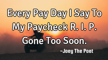 Every Pay Day I Say To My Paycheck R.I.P. Gone Too Soon.