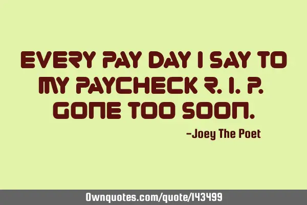 Every Pay Day I Say To My Paycheck R.I.P. Gone Too S