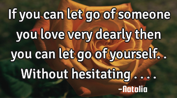 If you can let go of someone you love very dearly then you can let go of yourself.. Without