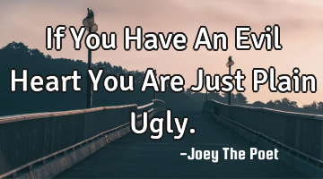 If You Have An Evil Heart You Are Just Plain Ugly.