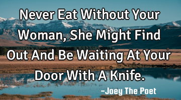 Never Eat Without Your Woman, She Might Find Out And Be Waiting At Your Door With A Knife.