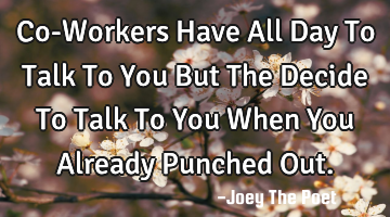 Co-Workers Have All Day To Talk To You But The Decide To Talk To You When You Already Punched Out.