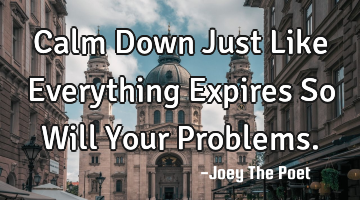 Calm Down Just Like Everything Expires So Will Your Problems.