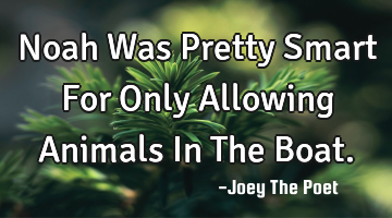 Noah Was Pretty Smart For Only Allowing Animals In The Boat.