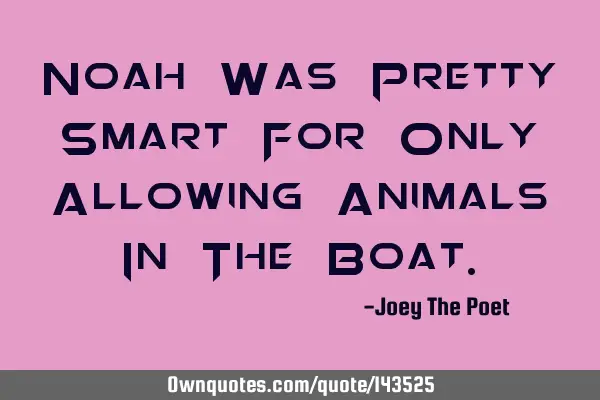 Noah Was Pretty Smart For Only Allowing Animals In The B