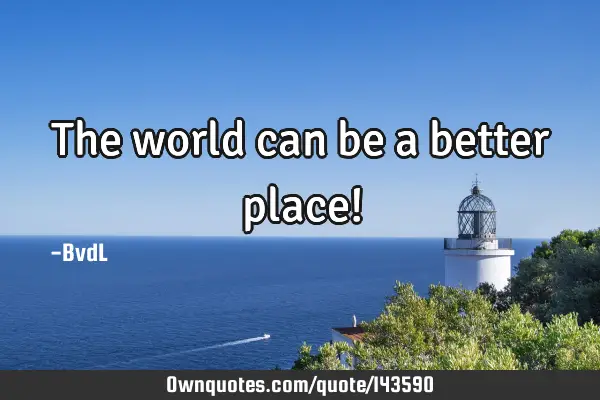 The world can be a better place!
