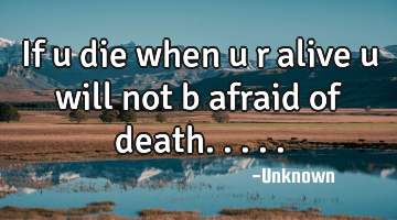 If u die when u r alive u will not b afraid of death.....