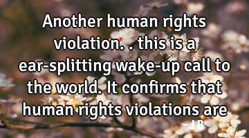 Another human rights violation.. this is a ear-splitting wake-up call to the world. It confirms