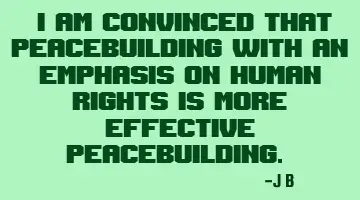 I am convinced that peace building with an emphasis on human rights is more effective peace