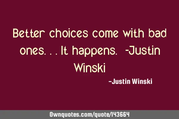 Better choices come with bad ones...it happens. -Justin W