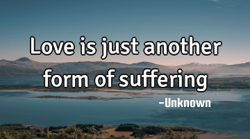 Love is just another form of suffering