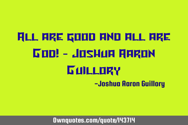 All are good and all are God! - Joshua Aaron G