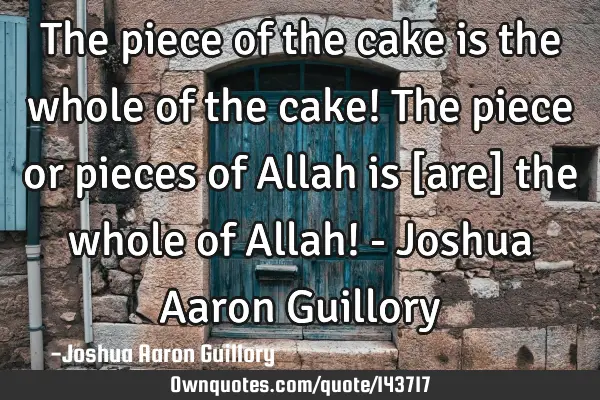The piece of the cake is the whole of the cake! The piece or pieces of Allah is [are] the whole of A