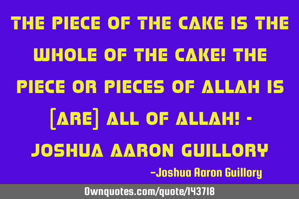 The piece of the cake is the whole of the cake! The piece or pieces of Allah is [are] all of Allah!