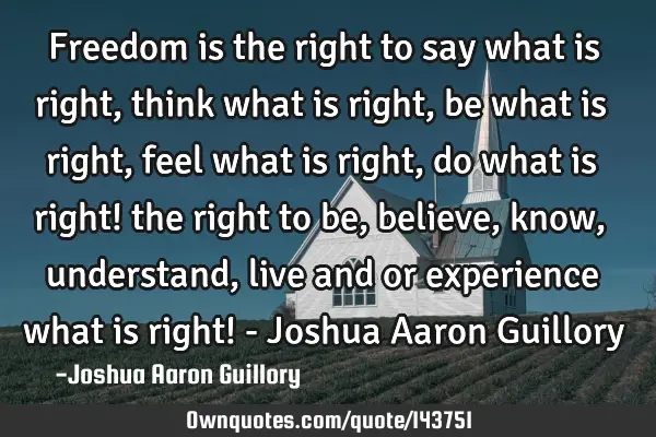 Freedom is the right to say what is right, think what is right, be what is right, feel what is