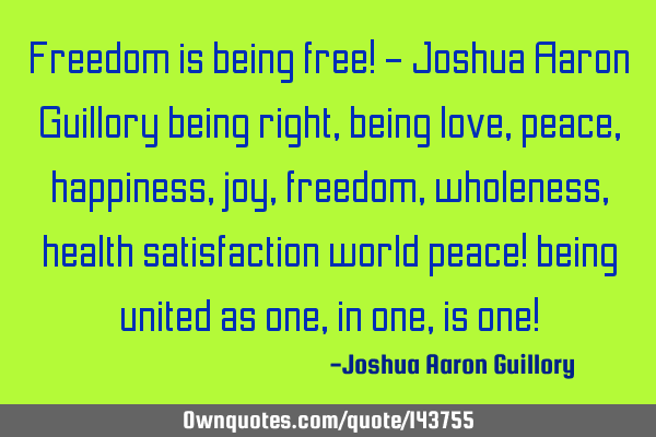 Freedom is being free! - Joshua Aaron Guillory being right, being love, peace, happiness, joy,