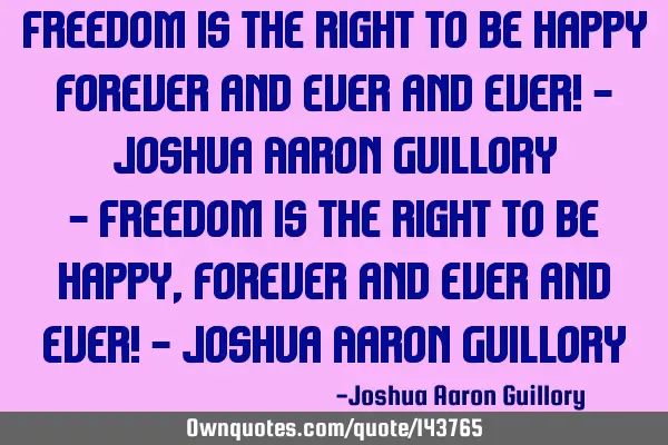 Freedom is the right to be happy forever and ever and ever! - Joshua Aaron Guillory - Freedom is