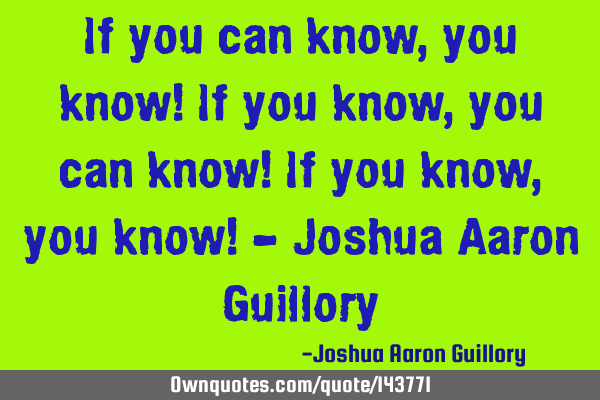 If you can know, you know! If you know, you can know! If you know, you know! - Joshua Aaron G