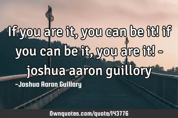 If you are it, you can be it! if you can be it, you are it! - joshua aaron