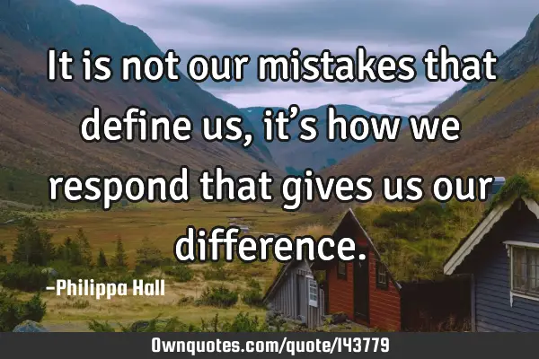 It is not our mistakes that define us, it’s how we respond that gives us our