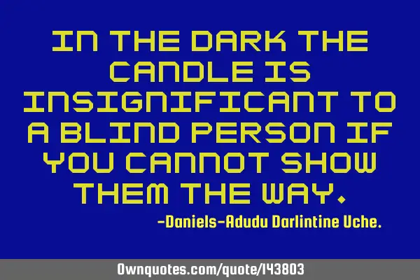 In the dark the candle is insignificant to a blind person if you cannot show them the