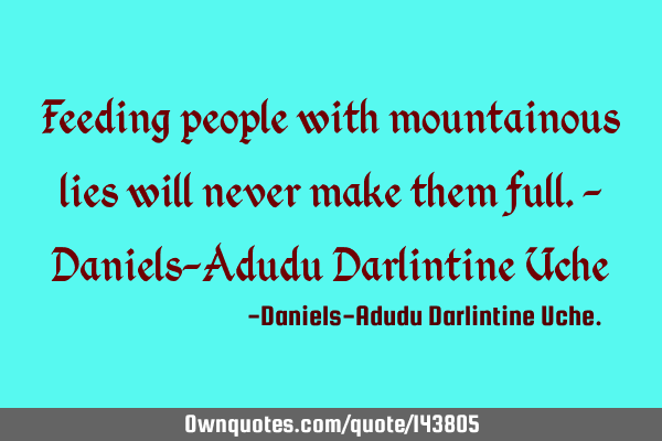 Feeding people with mountainous lies will never make them full.- Daniels-Adudu Darlintine U