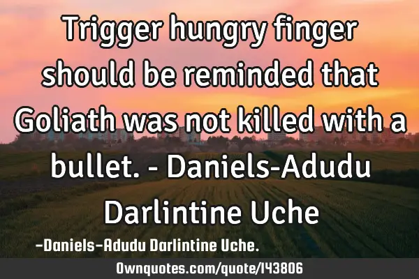 Trigger hungry finger should be reminded that Goliath was not killed with a bullet.- Daniels-Adudu D