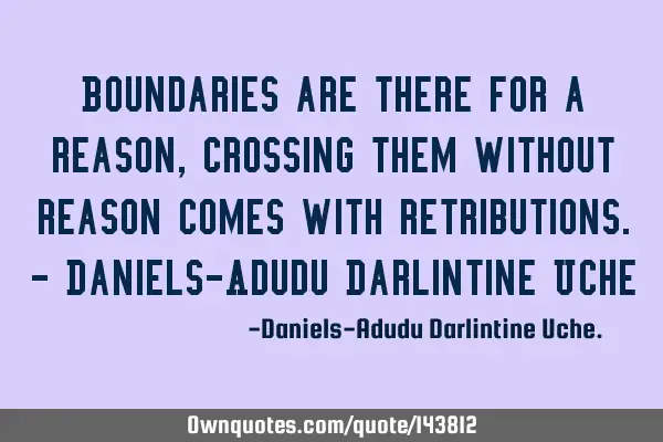 Boundaries are there for a reason, crossing them without reason comes with retributions.- Daniels-A
