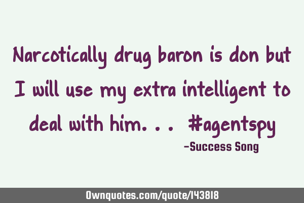 Narcotically drug baron is don but I will use my extra intelligent to deal with him... #