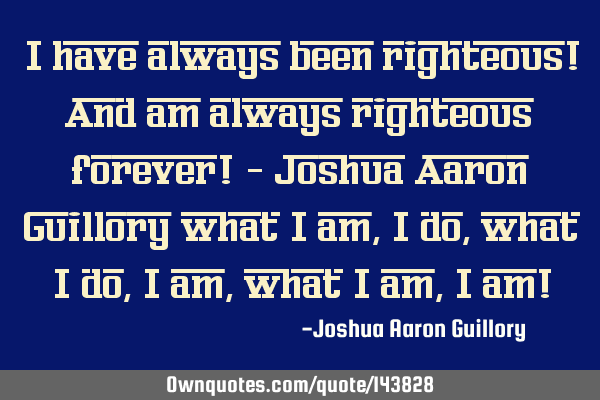I have always been righteous! And am always righteous forever! - Joshua Aaron Guillory what i am, i