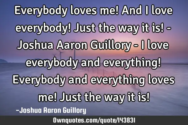 Everybody loves me! And I love everybody! Just the way it is! - Joshua Aaron Guillory - I love