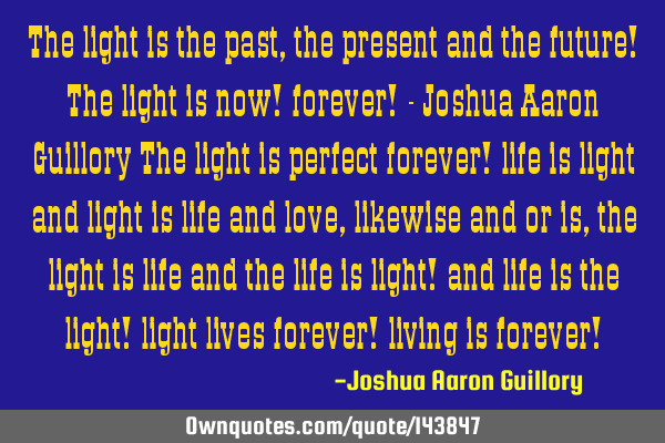 The light is the past, the present and the future! The light is now! forever! - Joshua Aaron G
