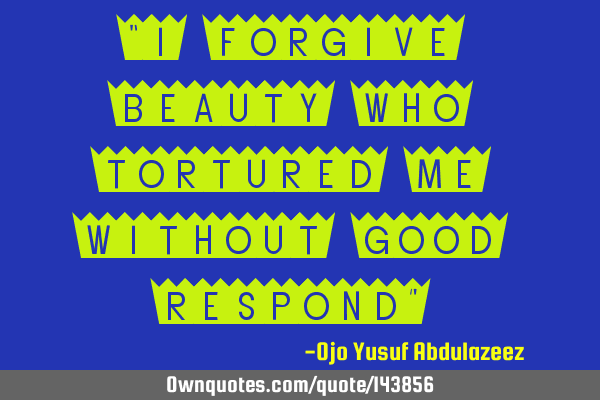 "I forgive beauty who tortured me without good respond"