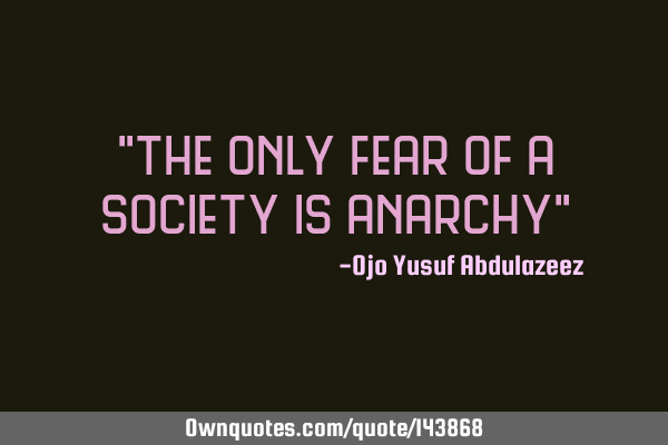 "The only fear of a society is anarchy"