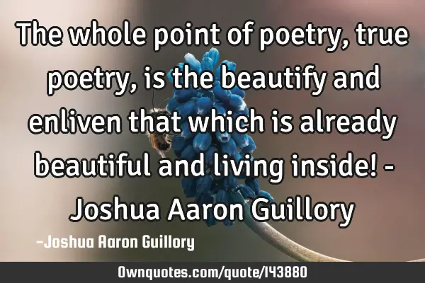 The whole point of poetry, true poetry, is the beautify and enliven that which is already beautiful
