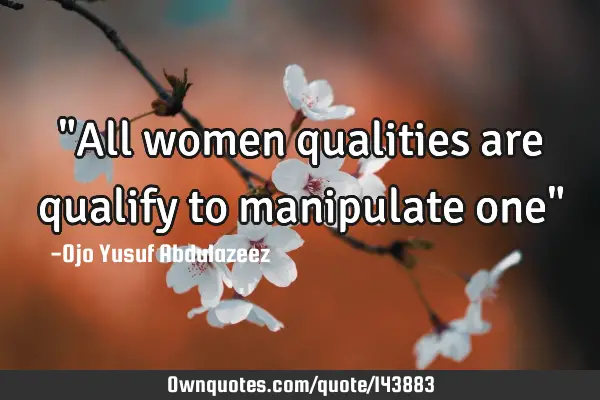 "All women qualities are qualify to manipulate one"
