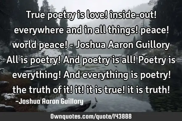 True poetry is love! inside-out! everywhere and in all things! peace! world peace! - Joshua Aaron G