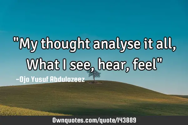 "My thought analyse it all, What I see, hear, feel"
