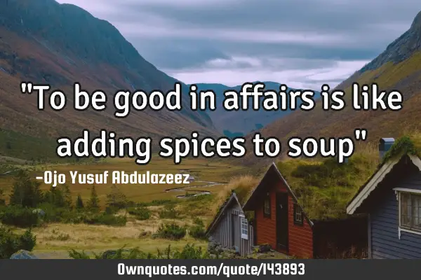 "To be good in affairs is like adding spices to soup"
