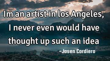 Im an artist in los Angeles, I never even would have thought up such an idea