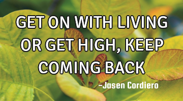 GET ON WITH LIVING OR GET HIGH, KEEP COMING BACK