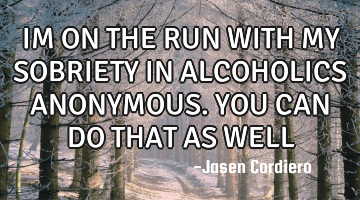 IM ON THE RUN WITH MY SOBRIETY IN ALCOHOLICS ANONYMOUS. YOU CAN DO THAT AS WELL