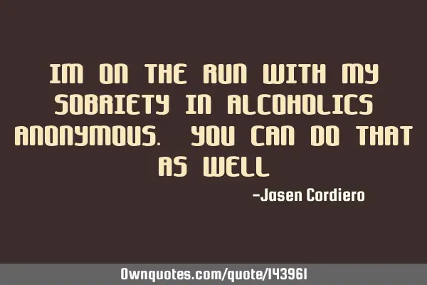 IM ON THE RUN WITH MY SOBRIETY IN ALCOHOLICS ANONYMOUS. YOU CAN DO THAT AS WELL