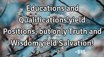 Educations and Qualifications yield Positions, but only Truth and Wisdom yield Salvation!